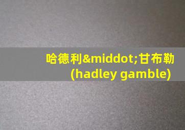 哈德利·甘布勒(hadley gamble)